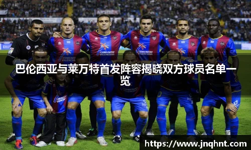 巴伦西亚与莱万特首发阵容揭晓双方球员名单一览