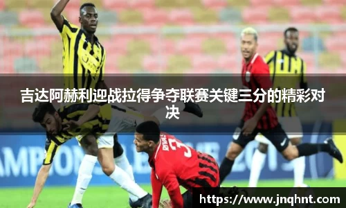 吉达阿赫利迎战拉得争夺联赛关键三分的精彩对决