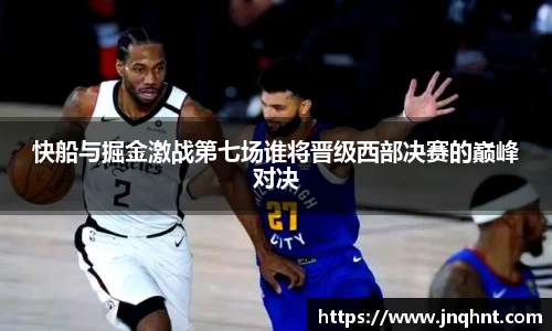 快船与掘金激战第七场谁将晋级西部决赛的巅峰对决