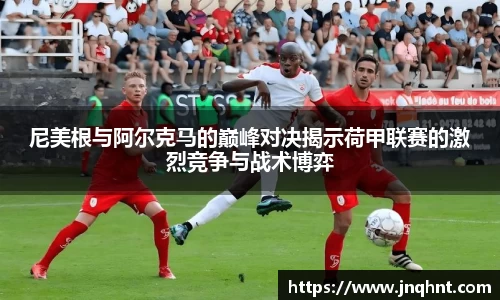 尼美根与阿尔克马的巅峰对决揭示荷甲联赛的激烈竞争与战术博弈