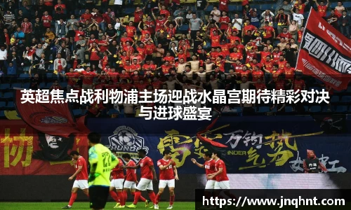 英超焦点战利物浦主场迎战水晶宫期待精彩对决与进球盛宴