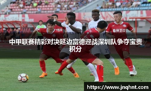 中甲联赛精彩对决延边富德迎战深圳队争夺宝贵积分