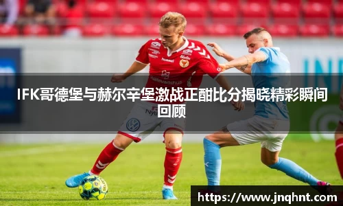 IFK哥德堡与赫尔辛堡激战正酣比分揭晓精彩瞬间回顾